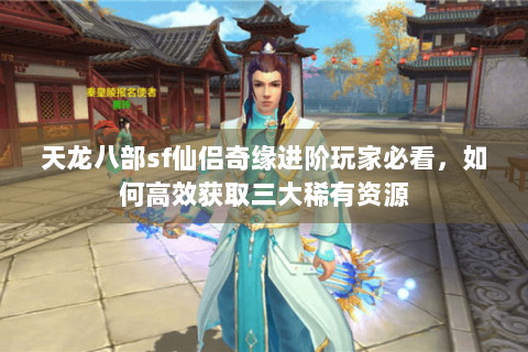 天龙八部sf仙侣奇缘进阶玩家必看,如何高效获取三大稀有资源 天龙八部sf仙侣奇缘进阶玩家必看,如何高效获取三大稀有资源
