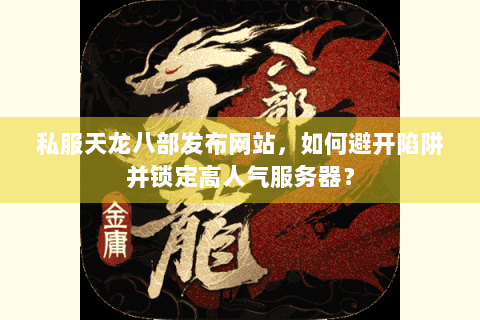 私服天龙八部发布网站，如何避开陷阱并锁定高人气服务器？