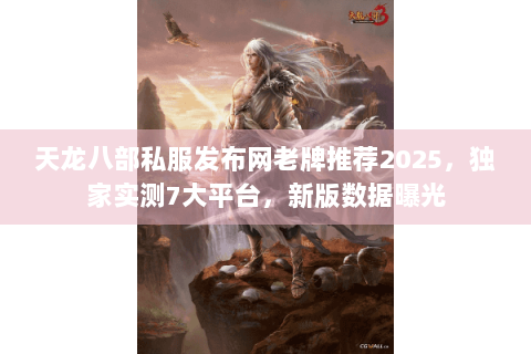 天龙八部私服发布网老牌推荐2025,独家实测7大平台,新版数据曝光 天龙八部私服发布网老牌推荐2025,独家实测7大平台,新版数据曝光
