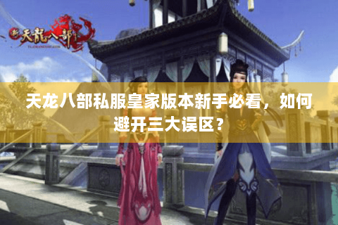天龙八部私服皇家版本新手必看,如何避开三大误区? 天龙八部私服皇家版本新手必看,如何避开三大误区?