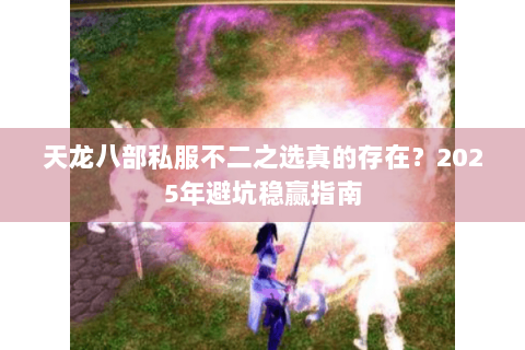 天龙八部私服不二之选真的存在？2025年避坑稳赢指南