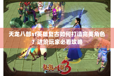 天龙八部sf英雄复古如何打造完美角色？进阶玩家必看攻略