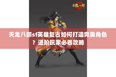 天龙八部sf英雄复古如何打造完美角色？进阶玩家必看攻略