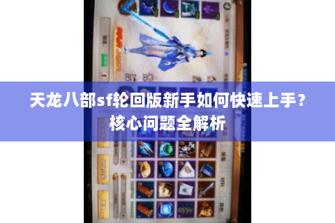 天龙八部sf轮回版新手如何快速上手?核心问题全解析 天龙八部sf轮回版新手如何快速上手?核心问题全解析
