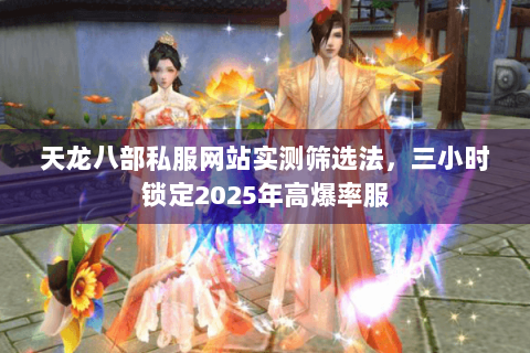 天龙八部私服网站实测筛选法，三小时锁定2025年高爆率服