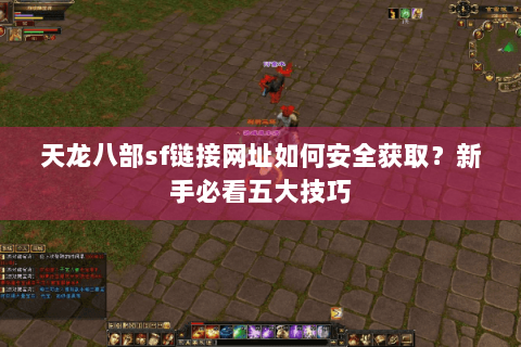 天龙八部sf链接网址如何安全获取？新手必看五大技巧