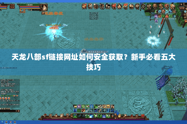 天龙八部sf链接网址如何安全获取？新手必看五大技巧
