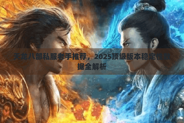 天龙八部私服老手推荐，2025顶级版本稳定性数据全解析