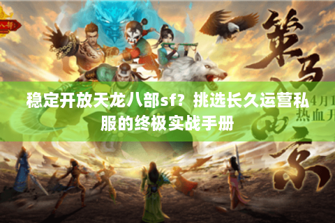 稳定开放天龙八部sf?挑选长久运营私服的终极实战手册 稳定开放天龙八部sf?挑选长久运营私服的终极实战手册