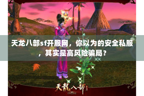 天龙八部sf开服网,你以为的安全私服,其实是高风险骗局? 天龙八部sf开服网,你以为的安全私服,其实是高风险骗局?