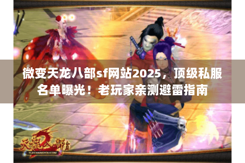 微变天龙八部sf网站2025,顶级私服名单曝光!老玩家亲测避雷指南 微变天龙八部sf网站2025,顶级私服名单曝光!老玩家亲测避雷指南