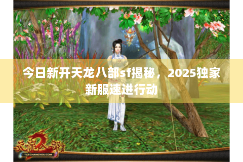 今日新开天龙八部sf揭秘，2025独家新服速进行动