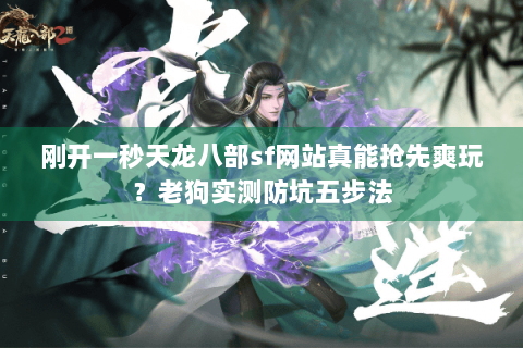 刚开一秒天龙八部sf网站真能抢先爽玩?老狗实测防坑五步法 刚开一秒天龙八部sf网站真能抢先爽玩?老狗实测防坑五步法
