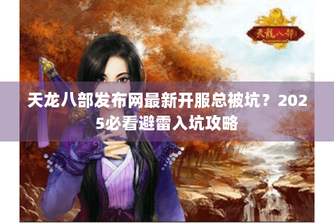 天龙八部发布网最新开服总被坑?2025必看避雷入坑攻略 天龙八部发布网最新开服总被坑?2025必看避雷入坑攻略