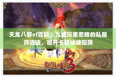 天龙八部sf百科,九成玩家忽略的私服筛选法,避开卡顿掉线陷阱 天龙八部sf百科,九成玩家忽略的私服筛选法,避开卡顿掉线陷阱