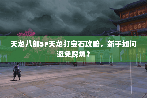 天龙八部SF天龙打宝石攻略,新手如何避免踩坑? 天龙八部SF天龙打宝石攻略,新手如何避免踩坑?