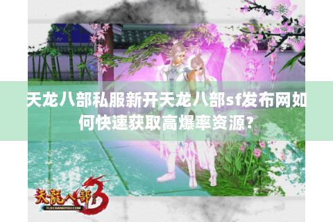 天龙八部私服新开天龙八部sf发布网如何快速获取高爆率资源? 天龙八部私服新开天龙八部sf发布网如何快速获取高爆率资源?