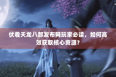 伏羲天龙八部发布网玩家必读,如何高效获取核心资源? 伏羲天龙八部发布网玩家必读,如何高效获取核心资源?
