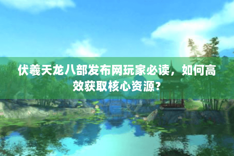 伏羲天龙八部发布网玩家必读,如何高效获取核心资源? 伏羲天龙八部发布网玩家必读,如何高效获取核心资源?
