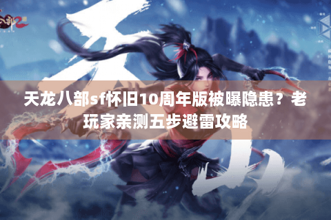 天龙八部sf怀旧10周年版被曝隐患?老玩家亲测五步避雷攻略 天龙八部sf怀旧10周年版被曝隐患?老玩家亲测五步避雷攻略