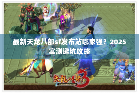 最新天龙八部sf发布站哪家强？2025实测避坑攻略