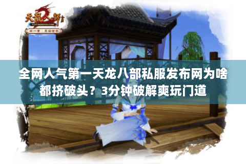 全网人气第一天龙八部私服发布网为啥都挤破头?3分钟破解爽玩门道 全网人气第一天龙八部私服发布网为啥都挤破头?3分钟破解爽玩门道