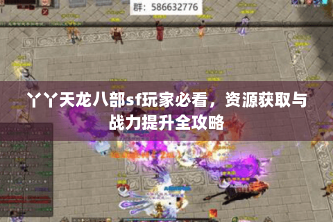 丫丫天龙八部sf玩家必看,资源获取与战力提升全攻略 丫丫天龙八部sf玩家必看,资源获取与战力提升全攻略