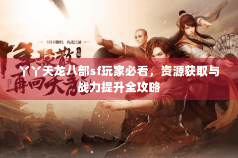 丫丫天龙八部sf玩家必看,资源获取与战力提升全攻略 丫丫天龙八部sf玩家必看,资源获取与战力提升全攻略