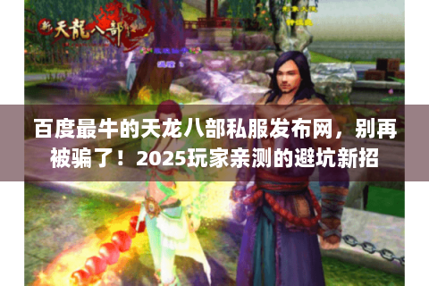 百度最牛的天龙八部私服发布网，别再被骗了！2025玩家亲测的避坑新招