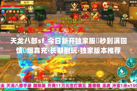 天龙八部sf_今日新开独家服▶秒到满回馈◀爆真充·长期耐玩·独家版本推荐