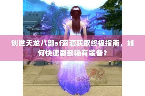 创世天龙八部sf资源获取终极指南，如何快速刷到稀有装备？