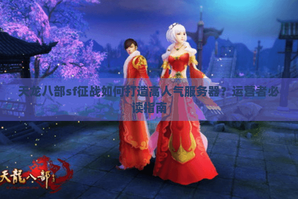 天龙八部sf征战如何打造高人气服务器？运营者必读指南