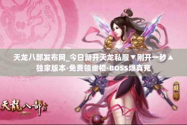 天龙八部发布网_今日新开天龙私服▼刚开一秒▲独家版本·免费领重楼·BOSS爆真充