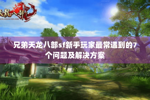 兄弟天龙八部sf新手玩家最常遇到的7个问题及解决方案 兄弟天龙八部sf新手玩家最常遇到的7个问题及解决方案