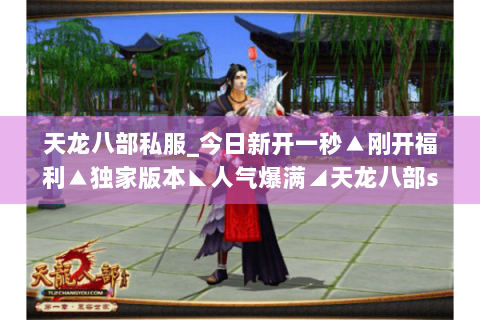 天龙八部私服_今日新开一秒▲刚开福利▲独家版本◣人气爆满◢天龙八部sf开服表总览