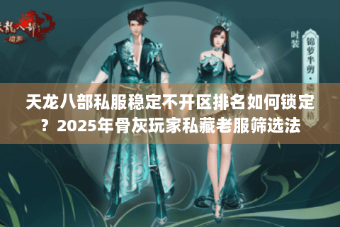 天龙八部私服稳定不开区排名如何锁定？2025年骨灰玩家私藏老服筛选法