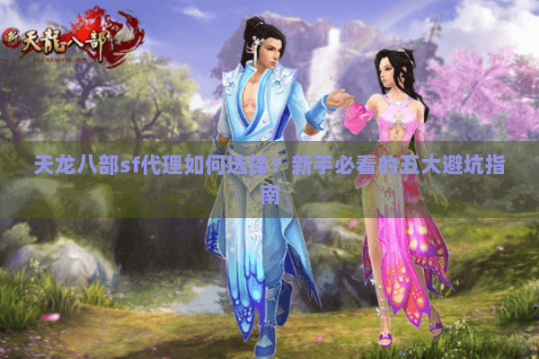 天龙八部sf代理如何选择？新手必看的五大避坑指南