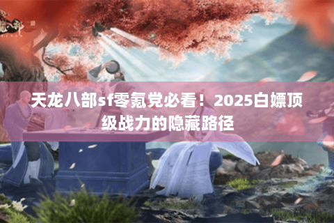 天龙八部sf零氪党必看！2025白嫖顶级战力的隐藏路径