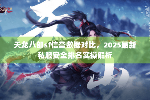 天龙八部sf信誉数据对比,2025最新私服安全排名实操解析 天龙八部sf信誉数据对比,2025最新私服安全排名实操解析