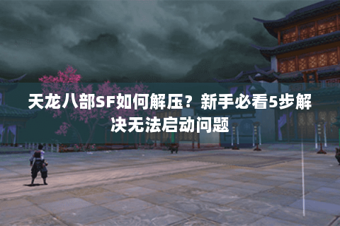 天龙八部SF如何解压?新手必看5步解决无法启动问题 天龙八部SF如何解压?新手必看5步解决无法启动问题