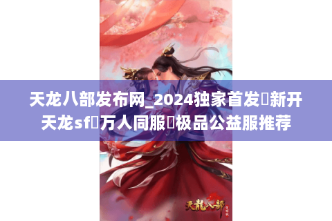 天龙八部发布网_2024独家首发✈新开天龙sf⇨万人同服◐极品公益服推荐 天龙八部发布网_2024独家首发✈新开天龙sf⇨万人同服◐极品公益服推荐