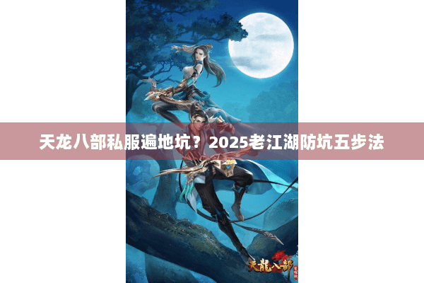 天龙八部私服遍地坑？2025老江湖防坑五步法