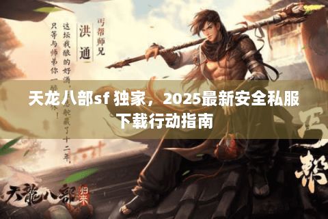 天龙八部sf 独家,2025最新安全私服下载行动指南 天龙八部sf 独家,2025最新安全私服下载行动指南