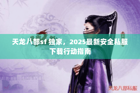 天龙八部sf 独家,2025最新安全私服下载行动指南 天龙八部sf 独家,2025最新安全私服下载行动指南