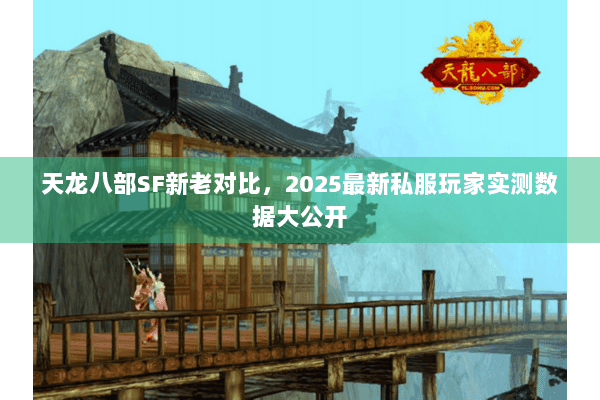天龙八部SF新老对比，2025最新私服玩家实测数据大公开
