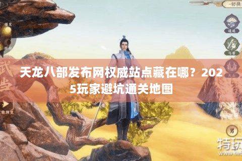 天龙八部发布网权威站点藏在哪？2025玩家避坑通关地图