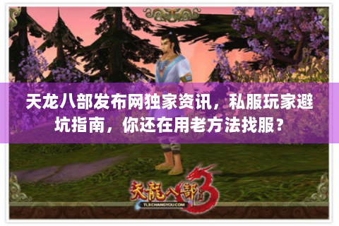 天龙八部发布网独家资讯,私服玩家避坑指南,你还在用老方法找服? 天龙八部发布网独家资讯,私服玩家避坑指南,你还在用老方法找服?