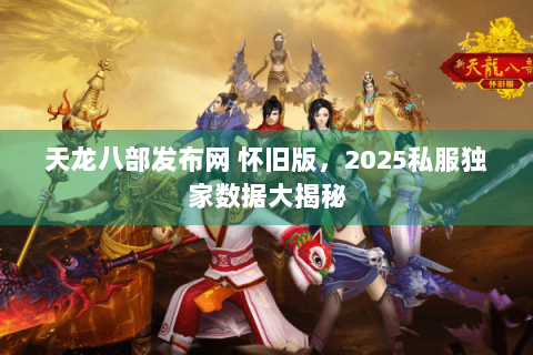 天龙八部发布网 怀旧版，2025私服独家数据大揭秘