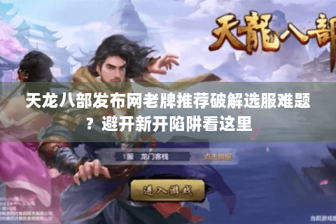 天龙八部发布网老牌推荐破解选服难题？避开新开陷阱看这里