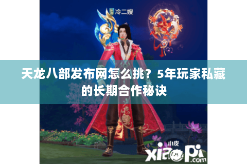 天龙八部发布网怎么挑？5年玩家私藏的长期合作秘诀